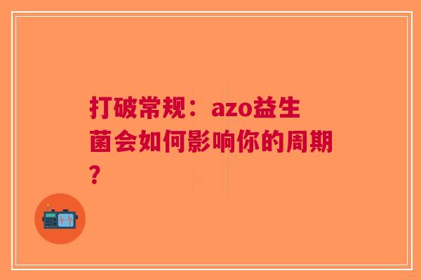 打破常规：azo益生菌会如何影响你的周期？