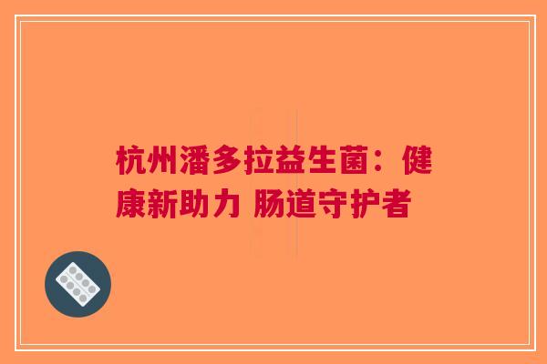 杭州潘多拉益生菌：健康新助力 肠道守护者