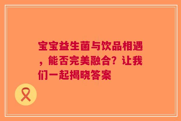 宝宝益生菌与饮品相遇，能否完美融合？让我们一起揭晓答案