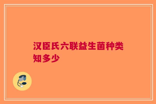 汉臣氏六联益生菌种类知多少