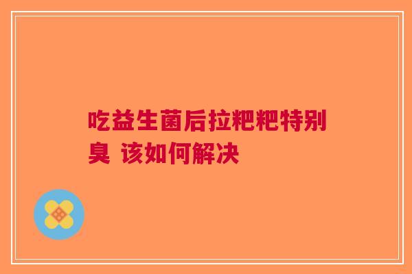 吃益生菌后拉粑粑特别臭 该如何解决