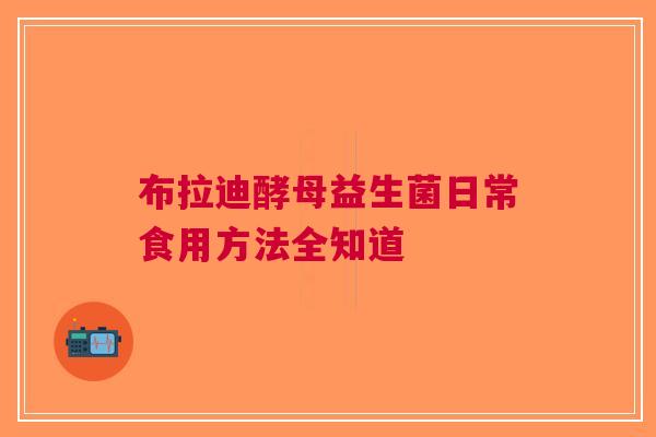 布拉迪酵母益生菌日常食用方法全知道