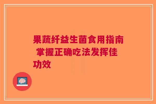 果蔬纤益生菌食用指南 掌握正确吃法发挥佳功效