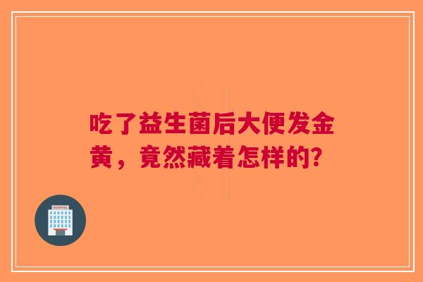 吃了益生菌后大便发金黄，竟然藏着怎样的？