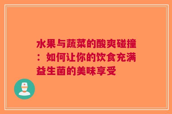 水果与蔬菜的酸爽碰撞：如何让你的饮食充满益生菌的美味享受