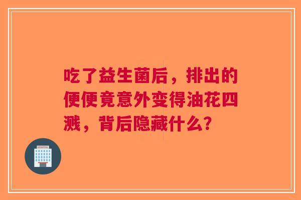 吃了益生菌后，排出的便便竟意外变得油花四溅，背后隐藏什么？