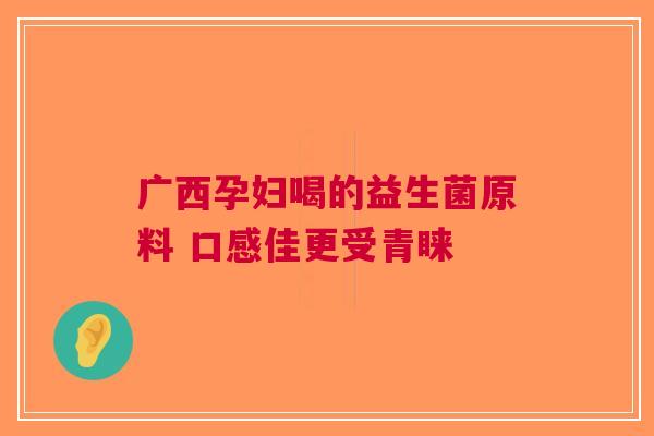 广西孕妇喝的益生菌原料 口感佳更受青睐
