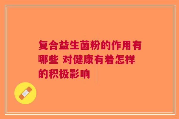 复合益生菌粉的作用有哪些 对健康有着怎样的积极影响