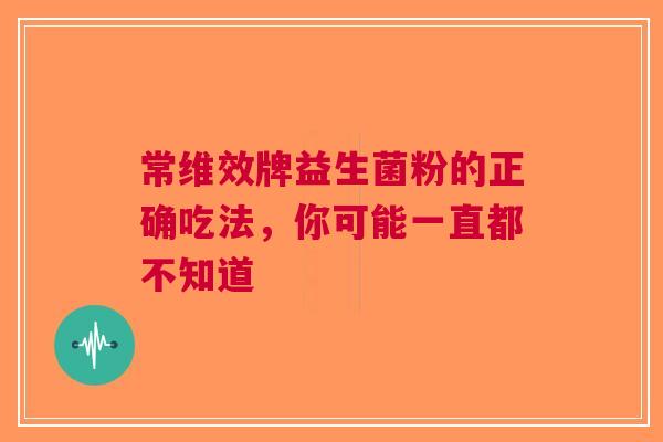 常维效牌益生菌粉的正确吃法，你可能一直都不知道