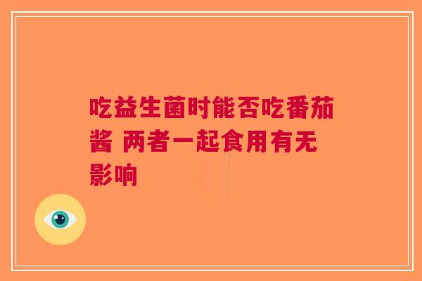 吃益生菌时能否吃番茄酱 两者一起食用有无影响