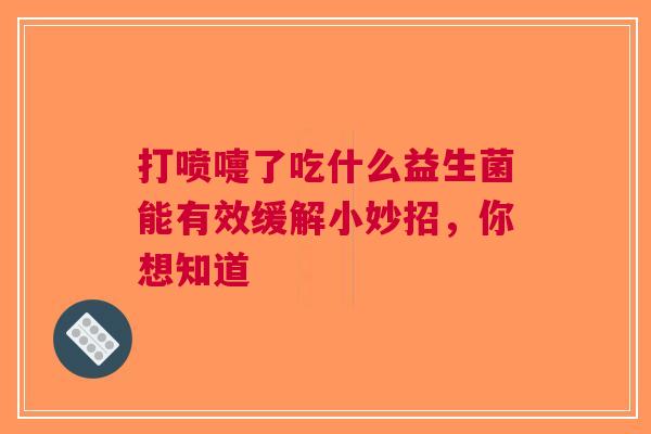 打喷嚏了吃什么益生菌能有效缓解小妙招，你想知道