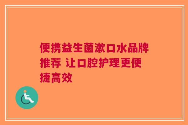 便携益生菌漱口水品牌推荐 让口腔护理更便捷高效
