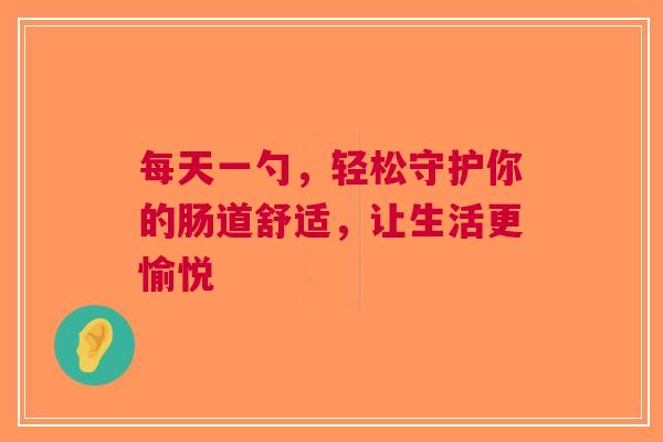 每天一勺，轻松守护你的肠道舒适，让生活更愉悦