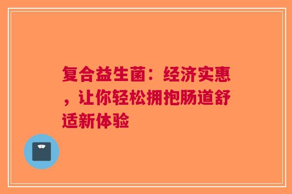 复合益生菌：经济实惠，让你轻松拥抱肠道舒适新体验