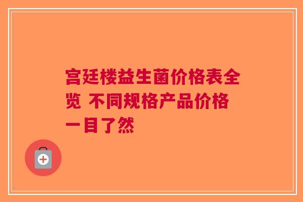 宫廷楼益生菌价格表全览 不同规格产品价格一目了然