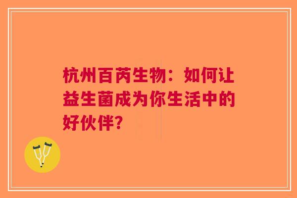 杭州百芮生物：如何让益生菌成为你生活中的好伙伴？