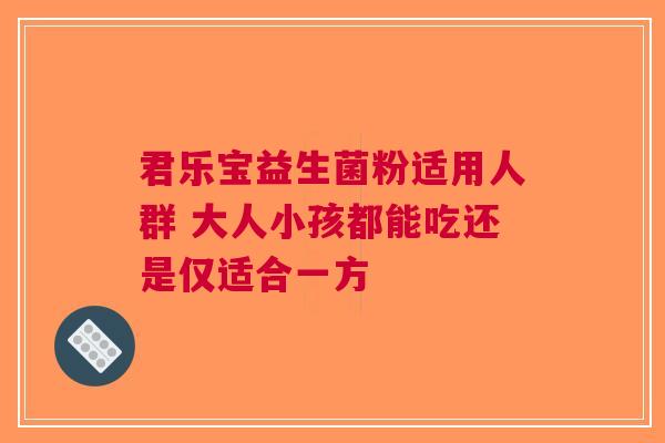 君乐宝益生菌粉适用人群 大人小孩都能吃还是仅适合一方