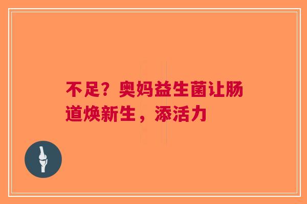 不足？奥妈益生菌让肠道焕新生，添活力