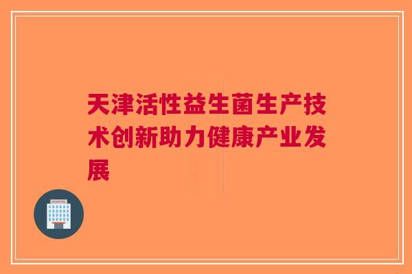 天津活性益生菌生产技术创新助力健康产业发展