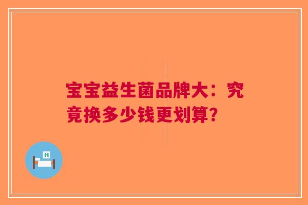 宝宝益生菌品牌大：究竟换多少钱更划算？