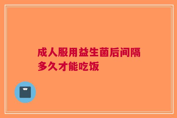 成人服用益生菌后间隔多久才能吃饭