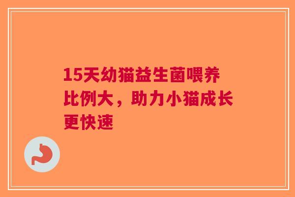 15天幼猫益生菌喂养比例大，助力小猫成长更快速