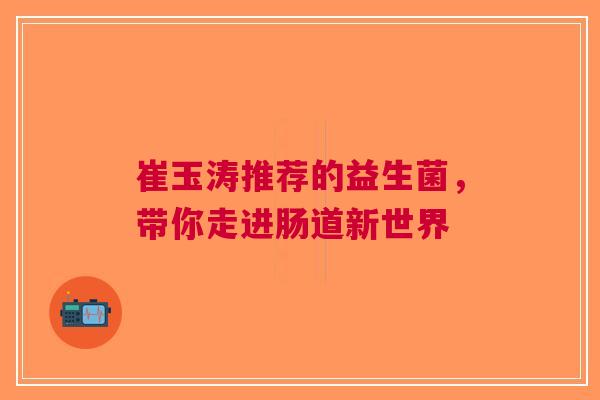 崔玉涛推荐的益生菌，带你走进肠道新世界
