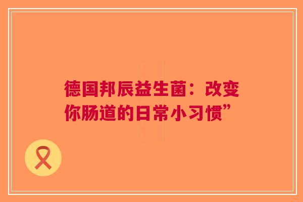 德国邦辰益生菌：改变你肠道的日常小习惯”
