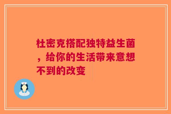 杜密克搭配独特益生菌，给你的生活带来意想不到的改变