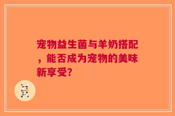 宠物益生菌与羊奶搭配，能否成为宠物的美味新享受？