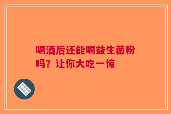 喝酒后还能喝益生菌粉吗？让你大吃一惊