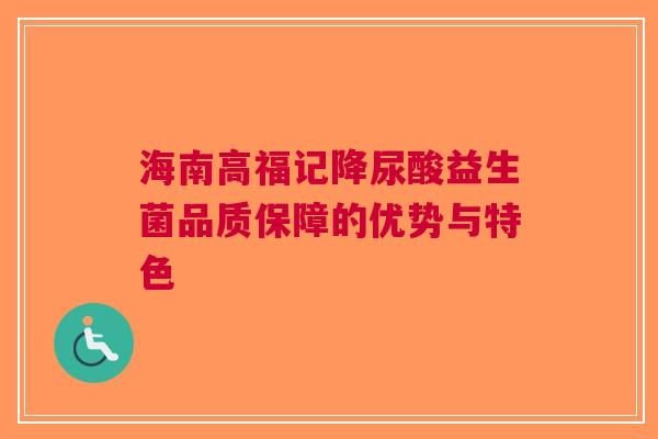 海南高福记降尿酸益生菌品质保障的优势与特色
