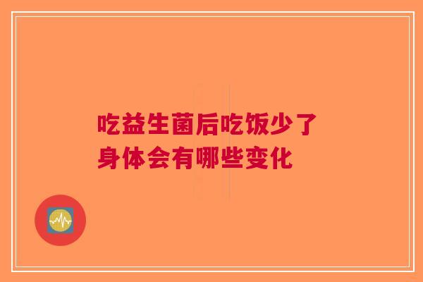 吃益生菌后吃饭少了 身体会有哪些变化