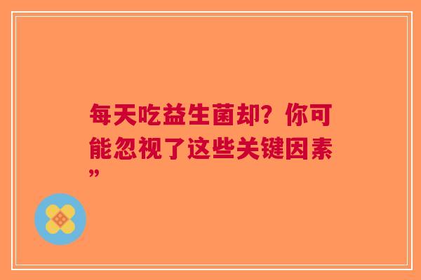每天吃益生菌却？你可能忽视了这些关键因素”