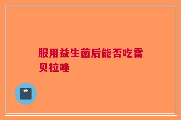 服用益生菌后能否吃雷贝拉唑