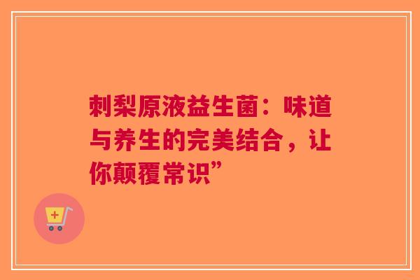 刺梨原液益生菌：味道与养生的完美结合，让你颠覆常识”