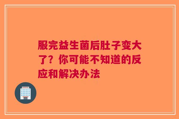 服完益生菌后肚子变大了？你可能不知道的反应和解决办法