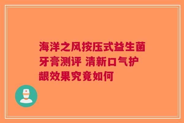 海洋之风按压式益生菌牙膏测评 清新口气护龈效果究竟如何