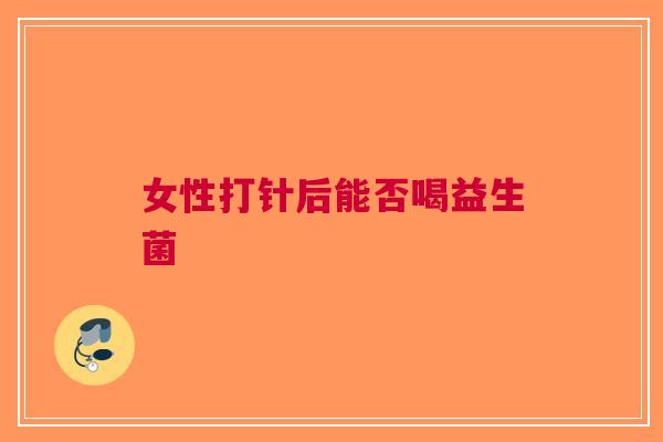 女性打针后能否喝益生菌