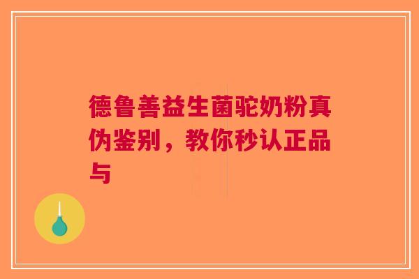 德鲁善益生菌驼奶粉真伪鉴别，教你秒认正品与