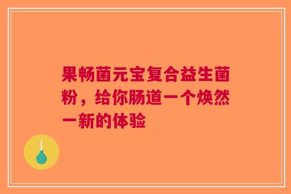 果畅菌元宝复合益生菌粉，给你肠道一个焕然一新的体验
