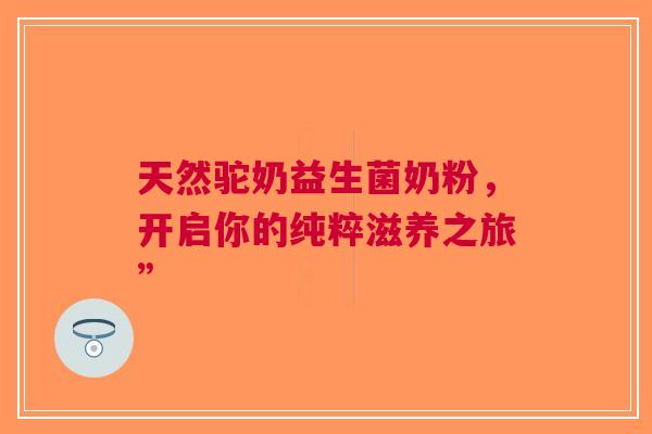 天然驼奶益生菌奶粉，开启你的纯粹滋养之旅”