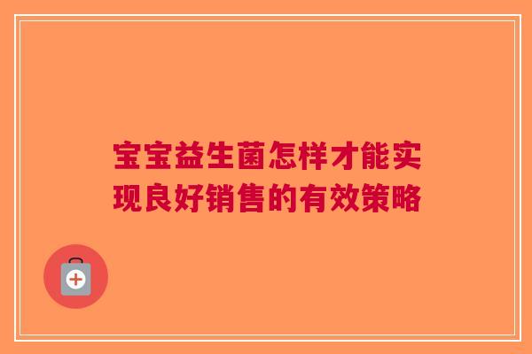 宝宝益生菌怎样才能实现良好销售的有效策略