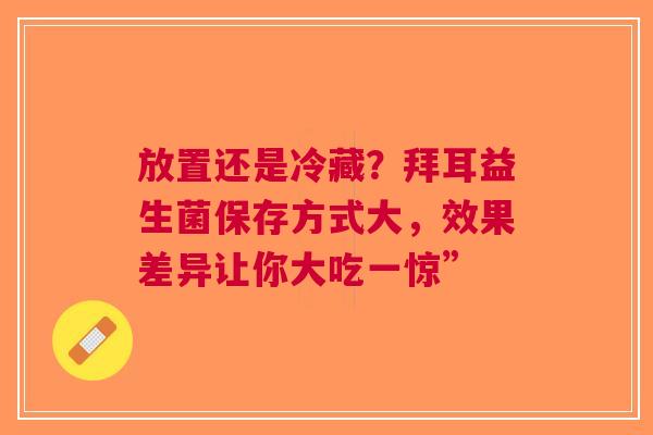 放置还是冷藏？拜耳益生菌保存方式大，效果差异让你大吃一惊”
