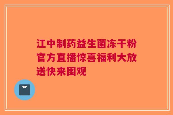 江中制药益生菌冻干粉官方直播惊喜福利大放送快来围观