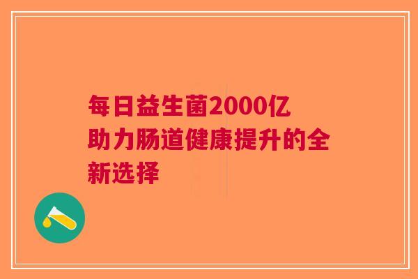 每日益生菌2000亿助力肠道健康提升的全新选择