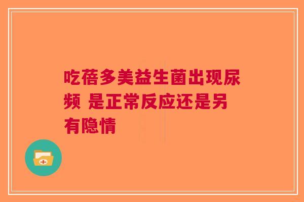 吃蓓多美益生菌出现尿频 是正常反应还是另有隐情