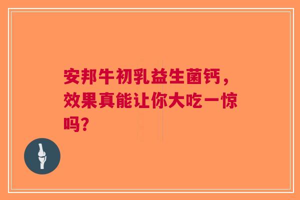 安邦牛初乳益生菌钙，效果真能让你大吃一惊吗？
