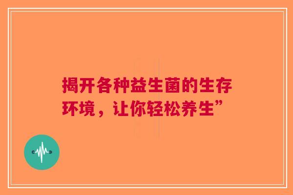 揭开各种益生菌的生存环境，让你轻松养生”