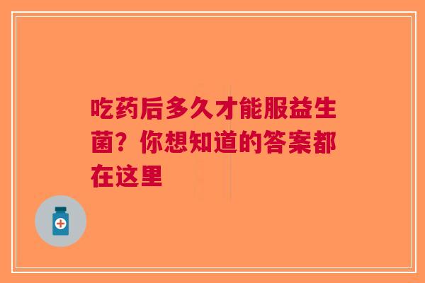 吃药后多久才能服益生菌？你想知道的答案都在这里